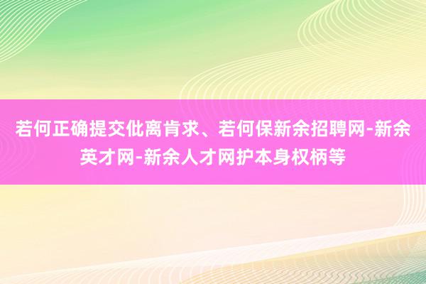 若何正确提交仳离肯求、若何保新余招聘网-新余英才网-新余人才网护本身权柄等