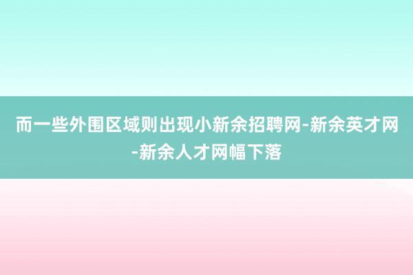 而一些外围区域则出现小新余招聘网-新余英才网-新余人才网幅下落